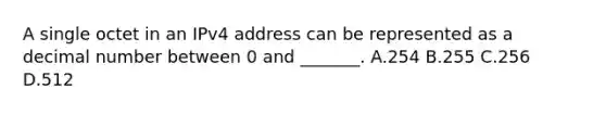 A single octet in an IPv4 address can be represented as a decimal number between 0 and _______. A.254 B.255 C.256 D.512