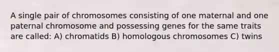 A single pair of chromosomes consisting of one maternal and one paternal chromosome and possessing genes for the same traits are called: A) chromatids B) homologous chromosomes C) twins