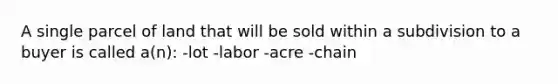 A single parcel of land that will be sold within a subdivision to a buyer is called a(n): -lot -labor -acre -chain