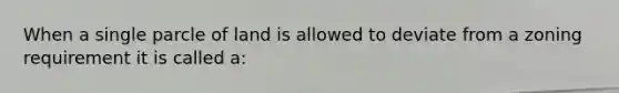 When a single parcle of land is allowed to deviate from a zoning requirement it is called a: