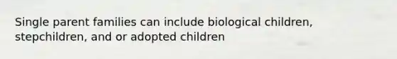 Single parent families can include biological children, stepchildren, and or adopted children