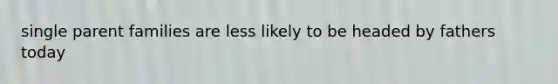 single parent families are less likely to be headed by fathers today