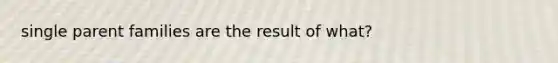 single parent families are the result of what?