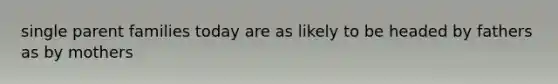 single parent families today are as likely to be headed by fathers as by mothers