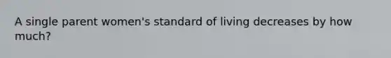 A single parent women's standard of living decreases by how much?