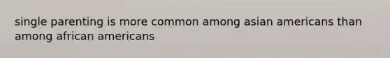 single parenting is more common among asian americans than among african americans