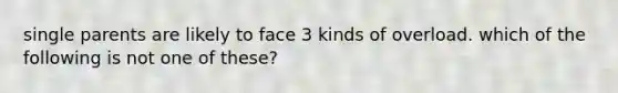 single parents are likely to face 3 kinds of overload. which of the following is not one of these?