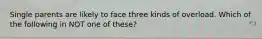 Single parents are likely to face three kinds of overload. Which of the following in NOT one of these?
