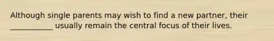 Although single parents may wish to find a new partner, their ___________ usually remain the central focus of their lives.