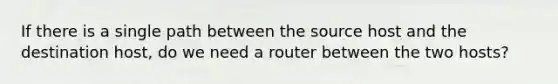 If there is a single path between the source host and the destination host, do we need a router between the two hosts?