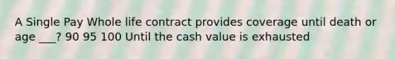 A Single Pay Whole life contract provides coverage until death or age ___? 90 95 100 Until the cash value is exhausted