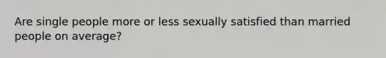 Are single people more or less sexually satisfied than married people on average?