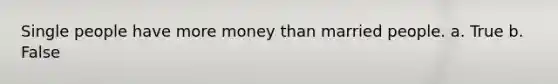 Single people have more money than married people. a. True b. False