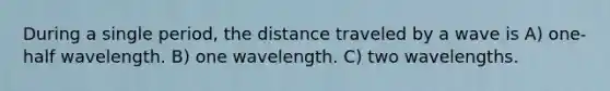 During a single period, the distance traveled by a wave is A) one-half wavelength. B) one wavelength. C) two wavelengths.