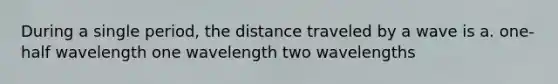 During a single period, the distance traveled by a wave is a. one-half wavelength one wavelength two wavelengths