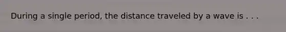 During a single period, the distance traveled by a wave is . . .