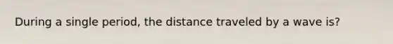 During a single period, the distance traveled by a wave is?