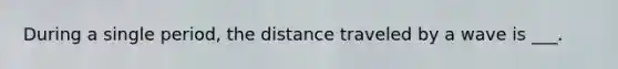 During a single period, the distance traveled by a wave is ___.