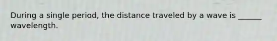 During a single period, the distance traveled by a wave is ______ wavelength.