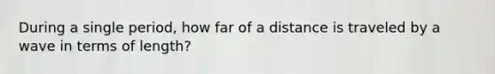 During a single period, how far of a distance is traveled by a wave in terms of length?