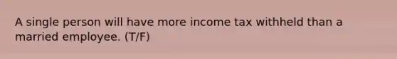 A single person will have more income tax withheld than a married employee. (T/F)