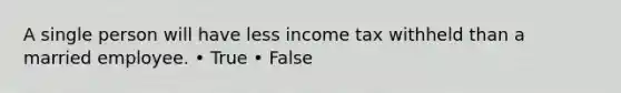 A single person will have less income tax withheld than a married employee. • True • False