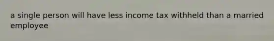 a single person will have less income tax withheld than a married employee