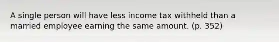 A single person will have less income tax withheld than a married employee earning the same amount. (p. 352)