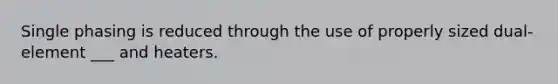 Single phasing is reduced through the use of properly sized dual-element ___ and heaters.