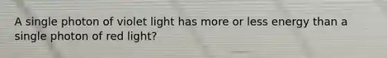 A single photon of violet light has more or less energy than a single photon of red light?