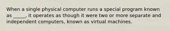 When a single physical computer runs a special program known as _____, it operates as though it were two or more separate and independent computers, known as virtual machines.