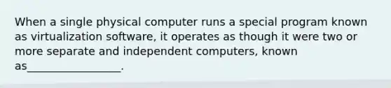 When a single physical computer runs a special program known as virtualization software, it operates as though it were two or more separate and independent computers, known as_________________.