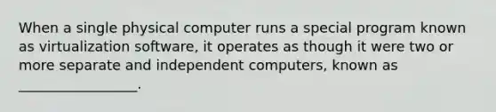 When a single physical computer runs a special program known as virtualization software, it operates as though it were two or more separate and independent computers, known as _________________.