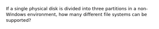 If a single physical disk is divided into three partitions in a non-Windows environment, how many different file systems can be supported?