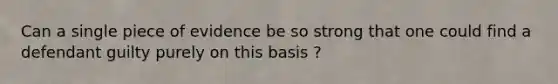 Can a single piece of evidence be so strong that one could find a defendant guilty purely on this basis ?