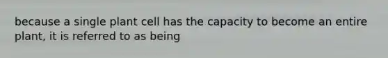 because a single plant cell has the capacity to become an entire plant, it is referred to as being