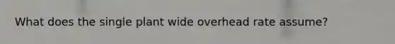 What does the single plant wide overhead rate assume?