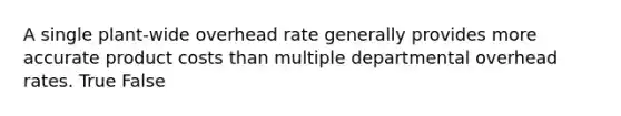 A single plant-wide overhead rate generally provides more accurate product costs than multiple departmental overhead rates. True False