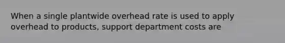 When a single plantwide overhead rate is used to apply overhead to products, support department costs are