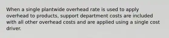 When a single plantwide overhead rate is used to apply overhead to products, support department costs are included with all other overhead costs and are applied using a single cost driver.