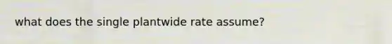 what does the single plantwide rate assume?