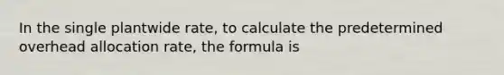 In the single plantwide rate, to calculate the predetermined overhead allocation rate, the formula is