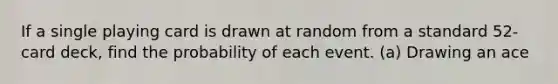 If a single playing card is drawn at random from a standard 52-card deck, find the probability of each event. (a) Drawing an ace