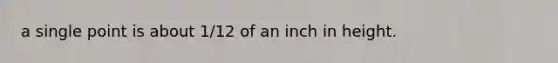 a single point is about 1/12 of an inch in height.