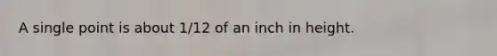 A single point is about 1/12 of an inch in height.