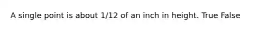 A single point is about 1/12 of an inch in height. True False