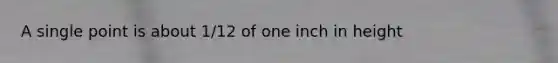 A single point is about 1/12 of one inch in height