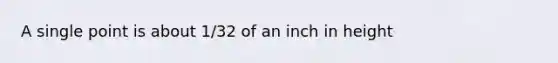 A single point is about 1/32 of an inch in height