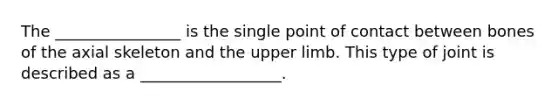 The ________________ is the single point of contact between bones of the axial skeleton and the upper limb. This type of joint is described as a __________________.