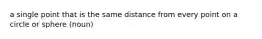 a single point that is the same distance from every point on a circle or sphere (noun)